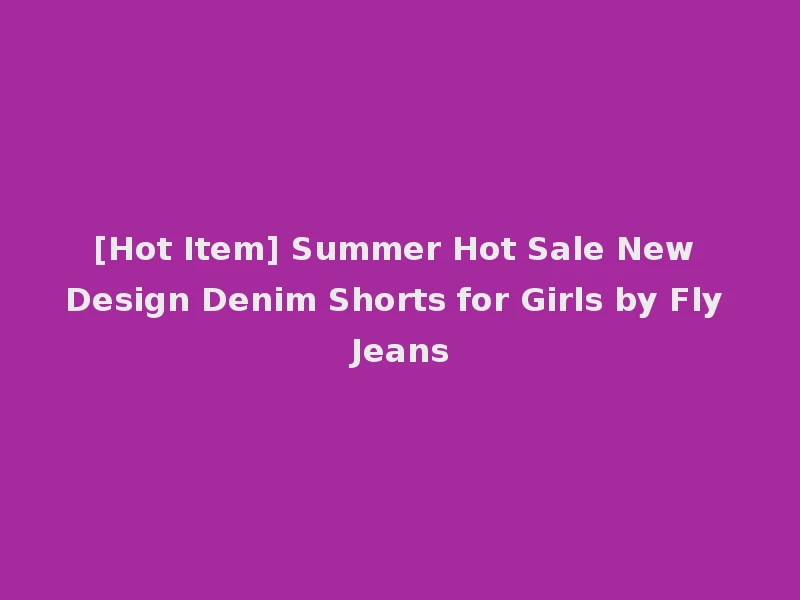 [Hot Item] Summer Hot Sale New Design Denim Shorts for Girls by Fly Jeans