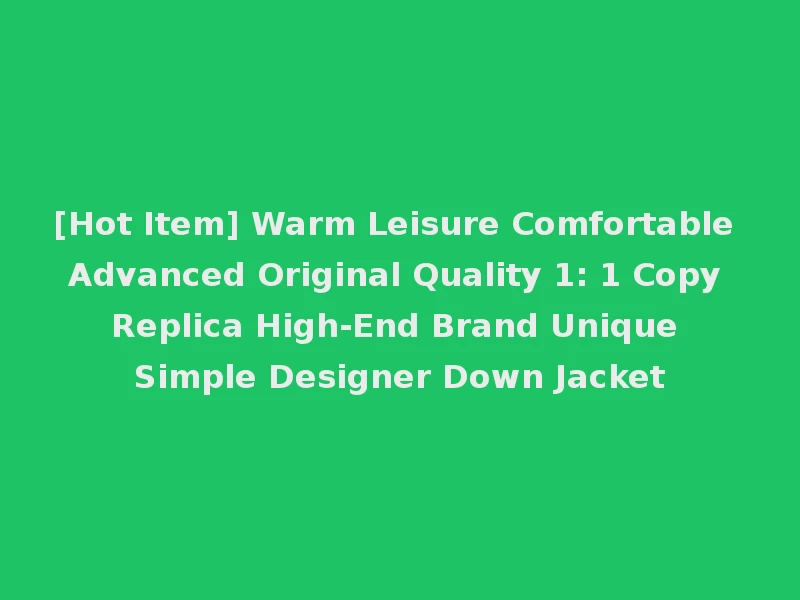 [Hot Item] Warm Leisure Comfortable Advanced Original Quality 1: 1 Copy Replica High-End Brand Unique Simple Designer Down Jacket