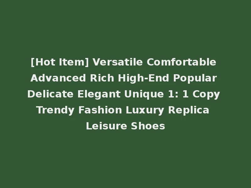 [Hot Item] Versatile Comfortable Advanced Rich High-End Popular Delicate Elegant Unique 1: 1 Copy Trendy Fashion Luxury Replica Leisure Shoes