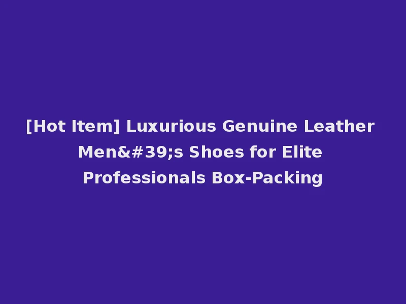 [Hot Item] Luxurious Genuine Leather Men's Shoes for Elite Professionals Box-Packing
