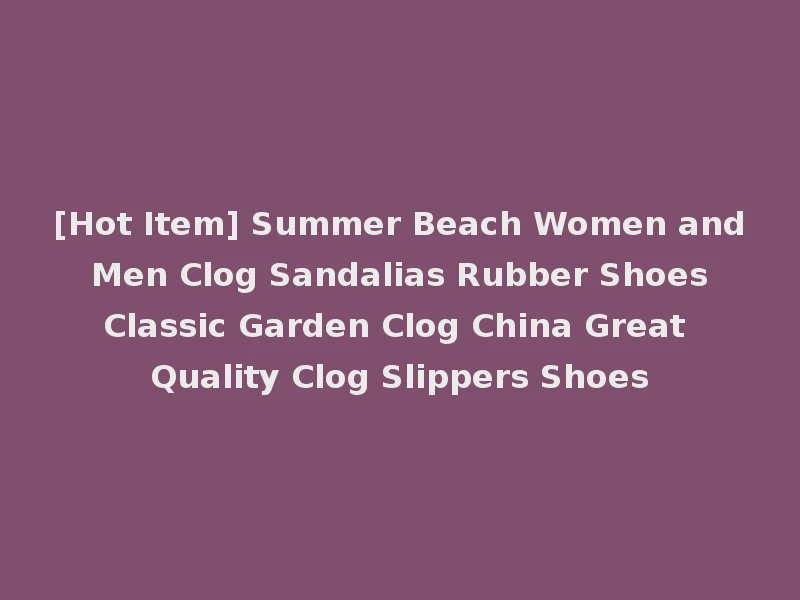 [Hot Item] Summer Beach Women and Men Clog Sandalias Rubber Shoes Classic Garden Clog China Great Quality Clog Slippers Shoes