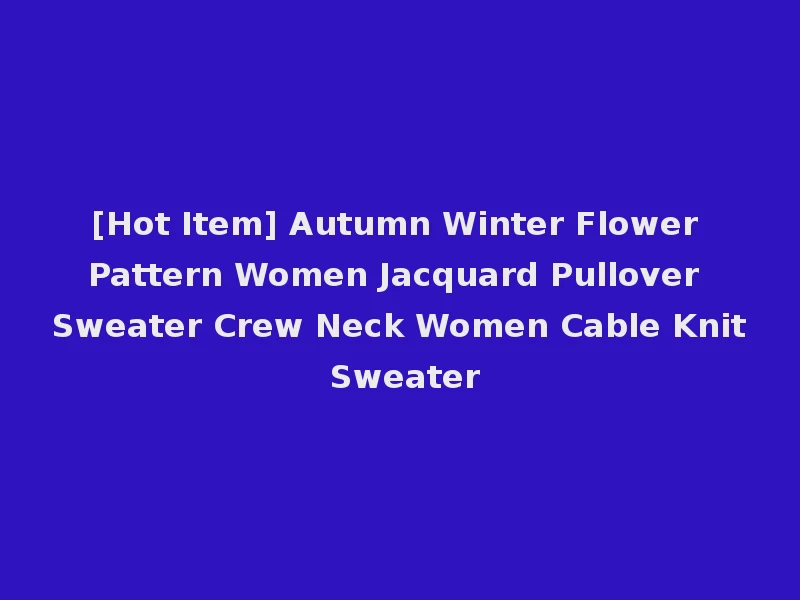 [Hot Item] Autumn Winter Flower Pattern Women Jacquard Pullover Sweater Crew Neck Women Cable Knit Sweater
