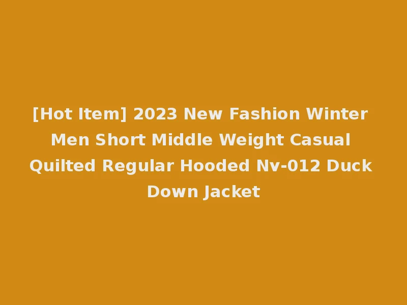 [Hot Item] 2023 New Fashion Winter Men Short Middle Weight Casual Quilted Regular Hooded Nv-012 Duck Down Jacket
