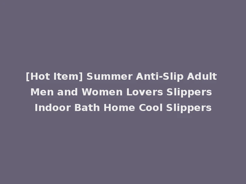 [Hot Item] Summer Anti-Slip Adult Men and Women Lovers Slippers Indoor Bath Home Cool Slippers