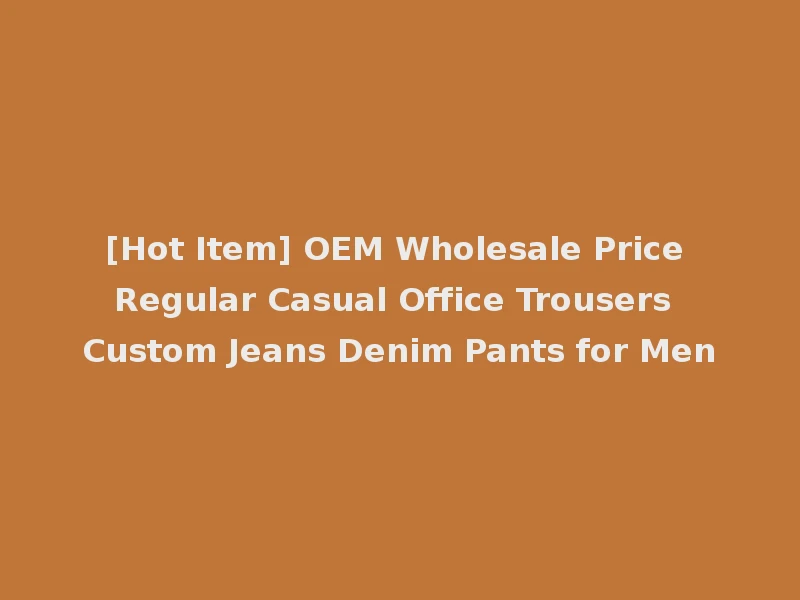 [Hot Item] OEM Wholesale Price Regular Casual Office Trousers Custom Jeans Denim Pants for Men