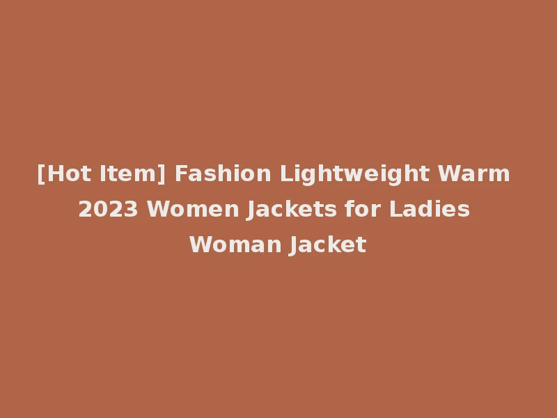 [Hot Item] Fashion Lightweight Warm 2023 Women Jackets for Ladies Woman Jacket