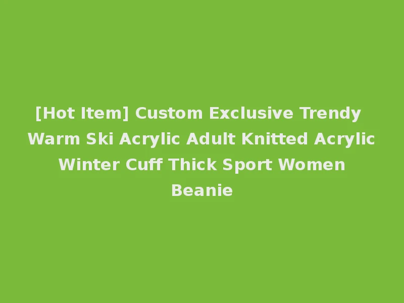 [Hot Item] Custom Exclusive Trendy Warm Ski Acrylic Adult Knitted Acrylic Winter Cuff Thick Sport Women Beanie