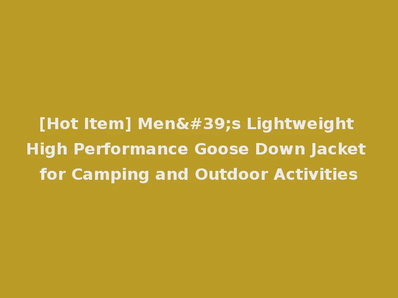 [Hot Item] Men's Lightweight High Performance Goose Down Jacket for Camping and Outdoor Activities