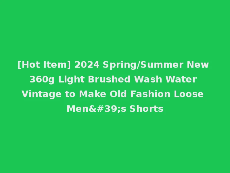 [Hot Item] 2024 Spring/Summer New 360g Light Brushed Wash Water Vintage to Make Old Fashion Loose Men's Shorts