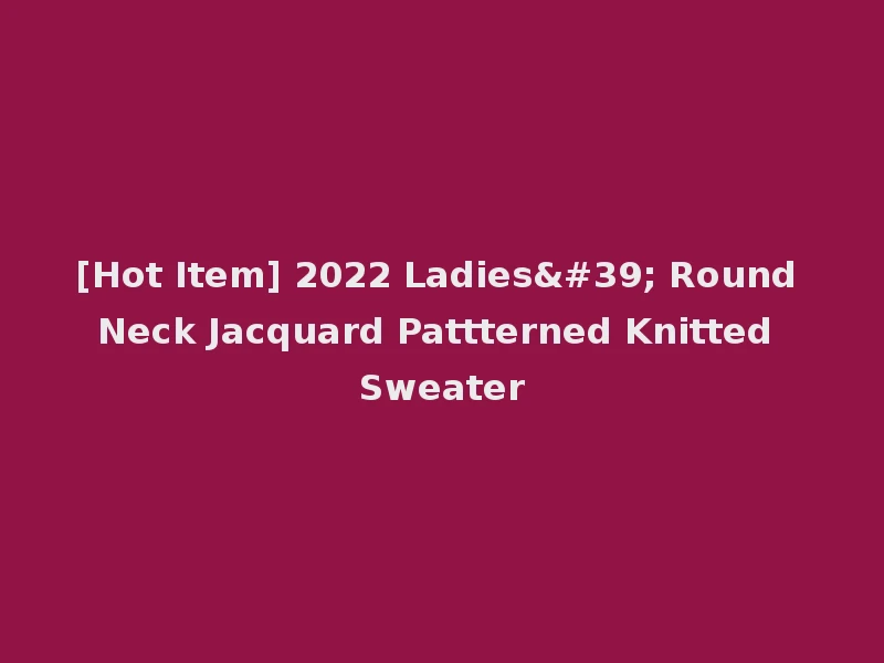 [Hot Item] 2022 Ladies' Round Neck Jacquard Pattterned Knitted Sweater
