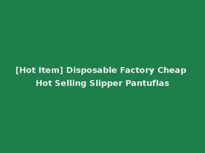 [Hot Item] Disposable Factory Cheap Hot Selling Slipper Pantuflas