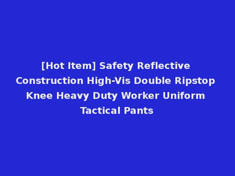 [Hot Item] Safety Reflective Construction High-Vis Double Ripstop Knee Heavy Duty Worker Uniform Tactical Pants