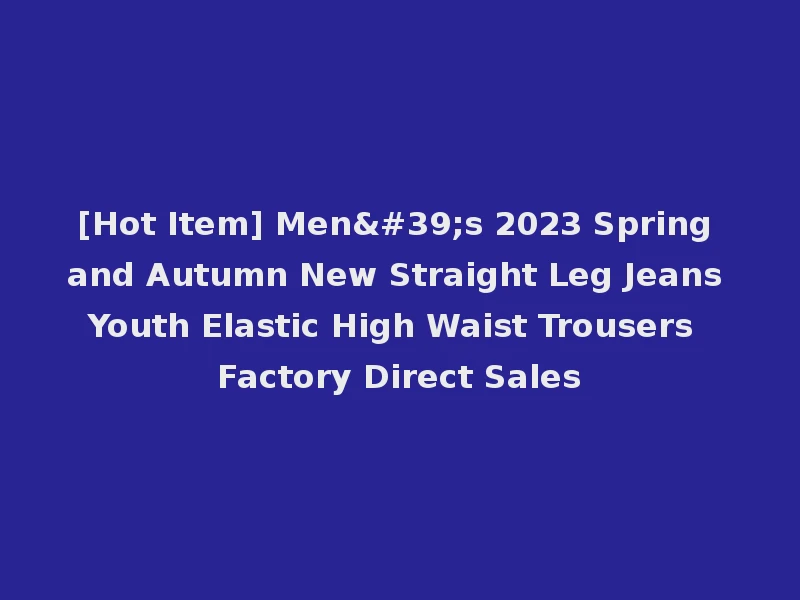 [Hot Item] Men's 2023 Spring and Autumn New Straight Leg Jeans Youth Elastic High Waist Trousers Factory Direct Sales