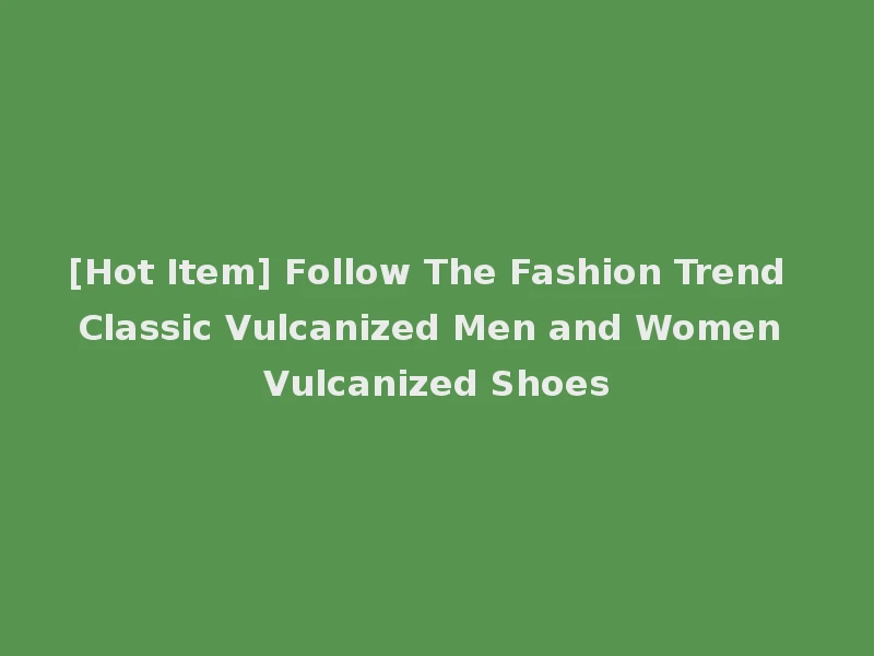 [Hot Item] Follow The Fashion Trend Classic Vulcanized Men and Women Vulcanized Shoes