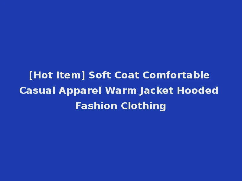 [Hot Item] Soft Coat Comfortable Casual Apparel Warm Jacket Hooded Fashion Clothing
