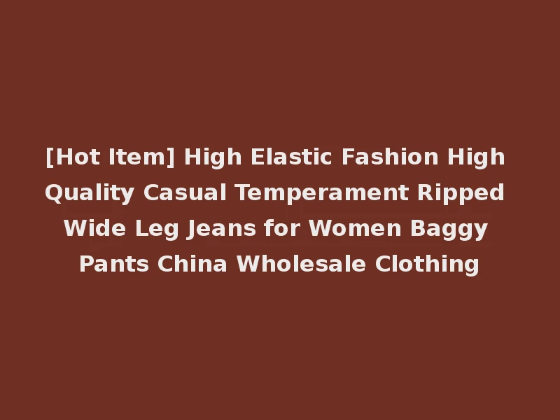 [Hot Item] High Elastic Fashion High Quality Casual Temperament Ripped Wide Leg Jeans for Women Baggy Pants China Wholesale Clothing