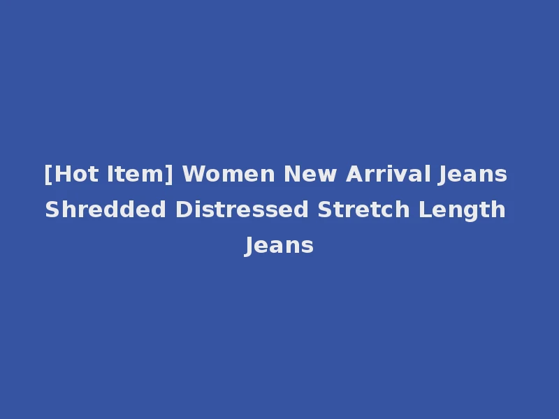 [Hot Item] Women New Arrival Jeans Shredded Distressed Stretch Length Jeans