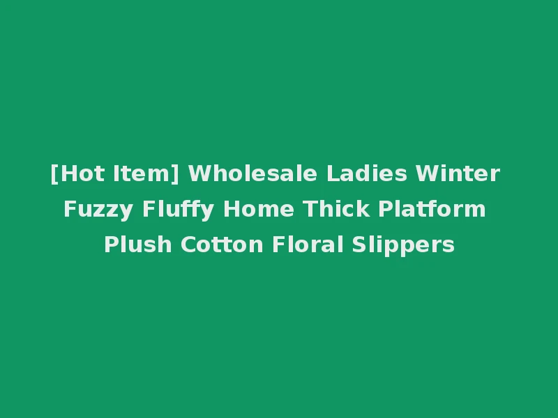 [Hot Item] Wholesale Ladies Winter Fuzzy Fluffy Home Thick Platform Plush Cotton Floral Slippers