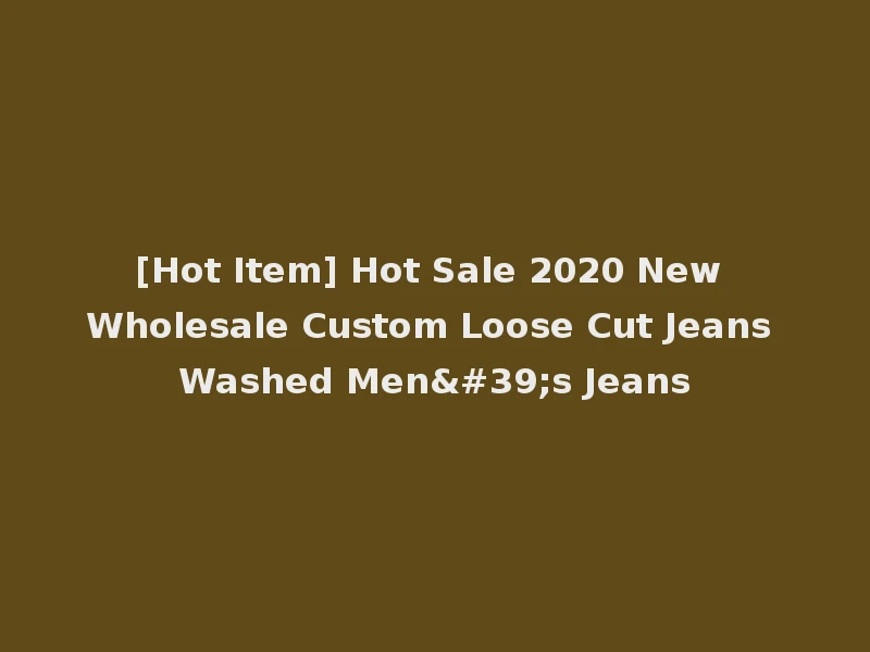 [Hot Item] Hot Sale 2020 New Wholesale Custom Loose Cut Jeans Washed Men's Jeans