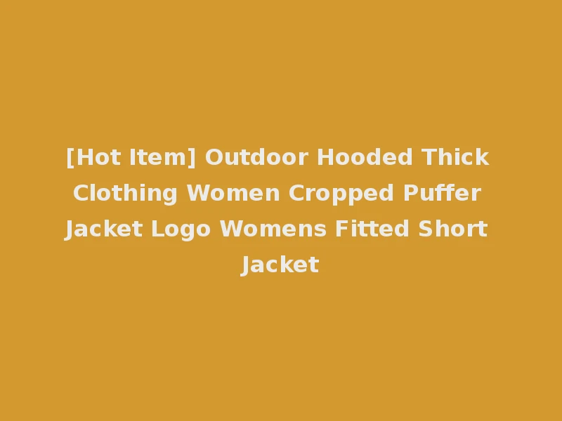 [Hot Item] Outdoor Hooded Thick Clothing Women Cropped Puffer Jacket Logo Womens Fitted Short Jacket