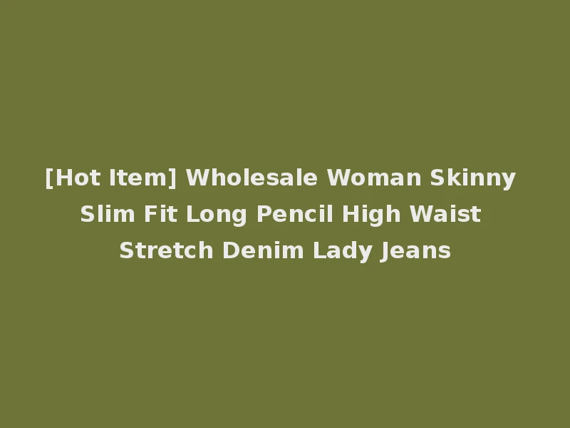 [Hot Item] Wholesale Woman Skinny Slim Fit Long Pencil High Waist Stretch Denim Lady Jeans