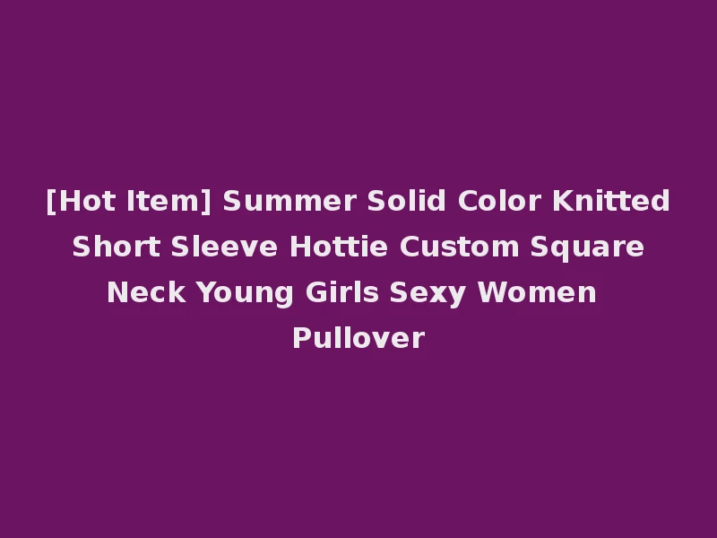 [Hot Item] Summer Solid Color Knitted Short Sleeve Hottie Custom Square Neck Young Girls Sexy Women Pullover