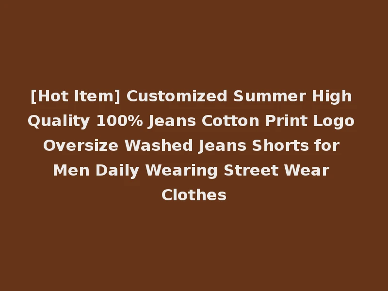 [Hot Item] Customized Summer High Quality 100% Jeans Cotton Print Logo Oversize Washed Jeans Shorts for Men Daily Wearing Street Wear Clothes