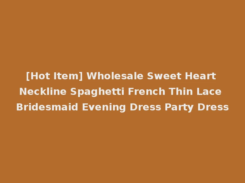 [Hot Item] Wholesale Sweet Heart Neckline Spaghetti French Thin Lace Bridesmaid Evening Dress Party Dress