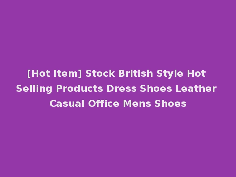 [Hot Item] Stock British Style Hot Selling Products Dress Shoes Leather Casual Office Mens Shoes