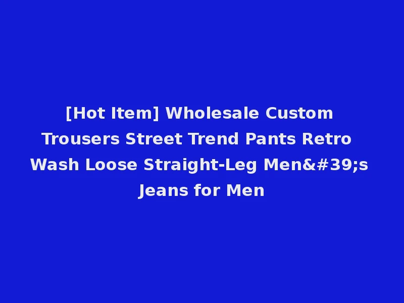 [Hot Item] Wholesale Custom Trousers Street Trend Pants Retro Wash Loose Straight-Leg Men's Jeans for Men