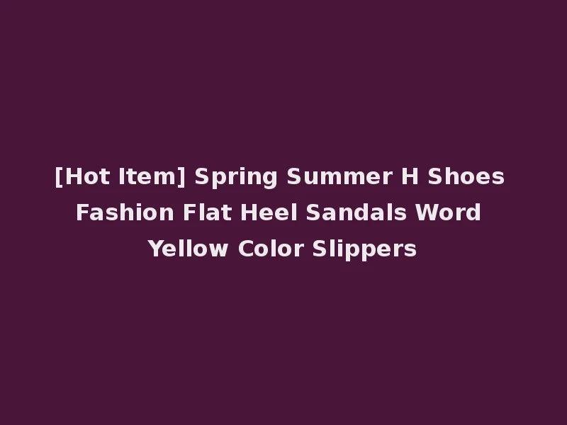 [Hot Item] Spring Summer H Shoes Fashion Flat Heel Sandals Word Yellow Color Slippers
