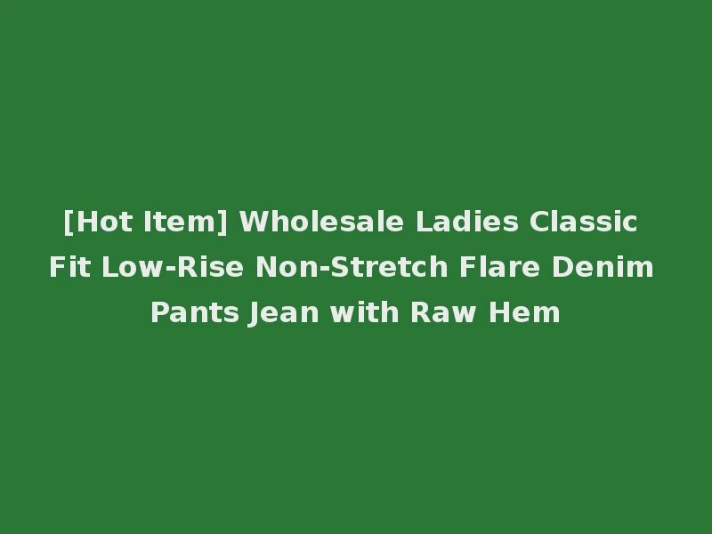 [Hot Item] Wholesale Ladies Classic Fit Low-Rise Non-Stretch Flare Denim Pants Jean with Raw Hem