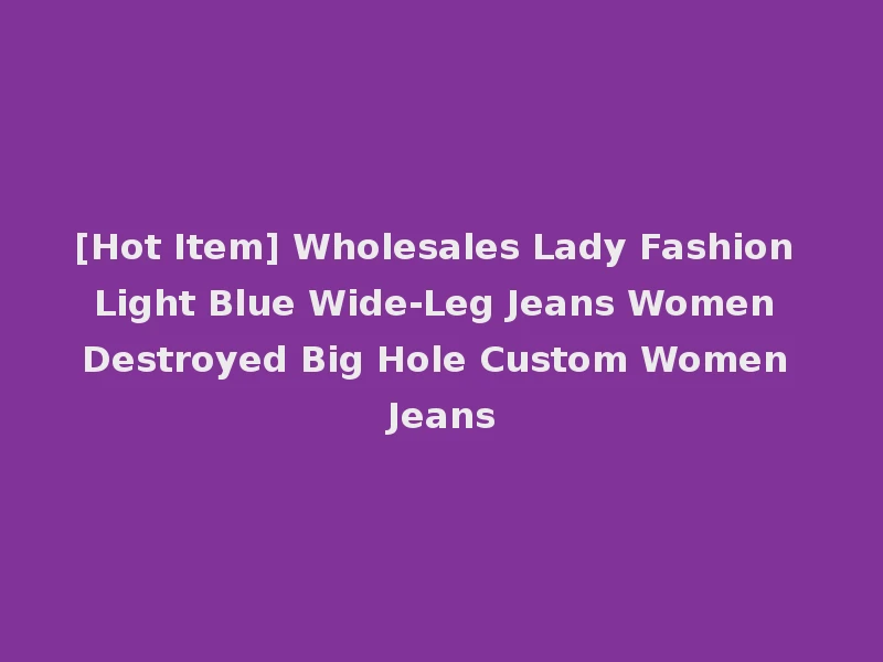 [Hot Item] Wholesales Lady Fashion Light Blue Wide-Leg Jeans Women Destroyed Big Hole Custom Women Jeans