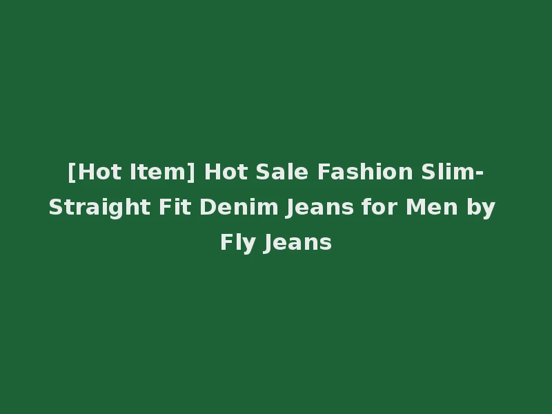 [Hot Item] Hot Sale Fashion Slim-Straight Fit Denim Jeans for Men by Fly Jeans