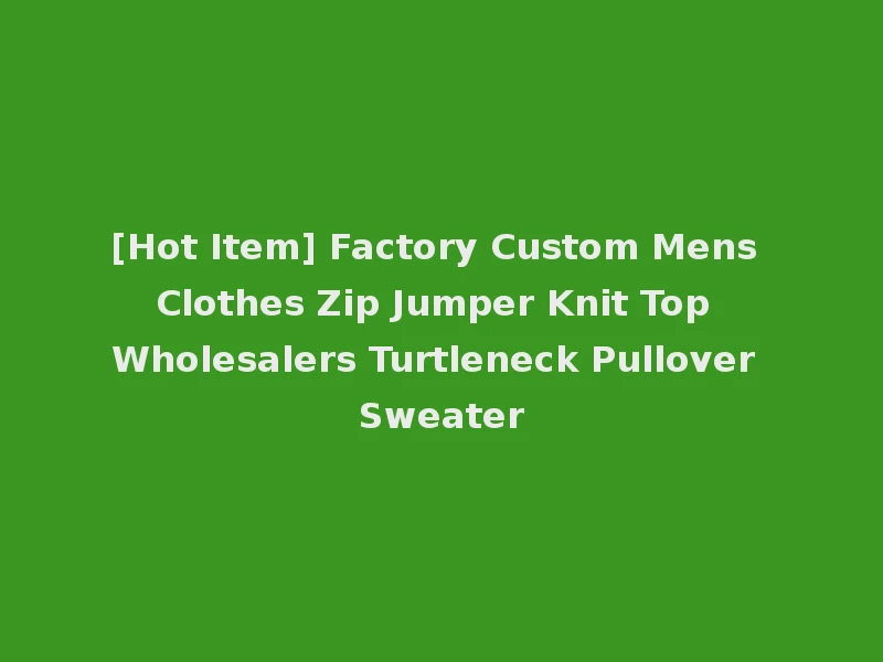 [Hot Item] Factory Custom Mens Clothes Zip Jumper Knit Top Wholesalers Turtleneck Pullover Sweater