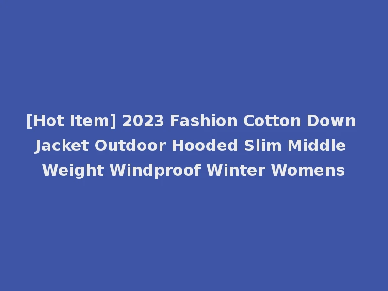 [Hot Item] 2023 Fashion Cotton Down Jacket Outdoor Hooded Slim Middle Weight Windproof Winter Womens