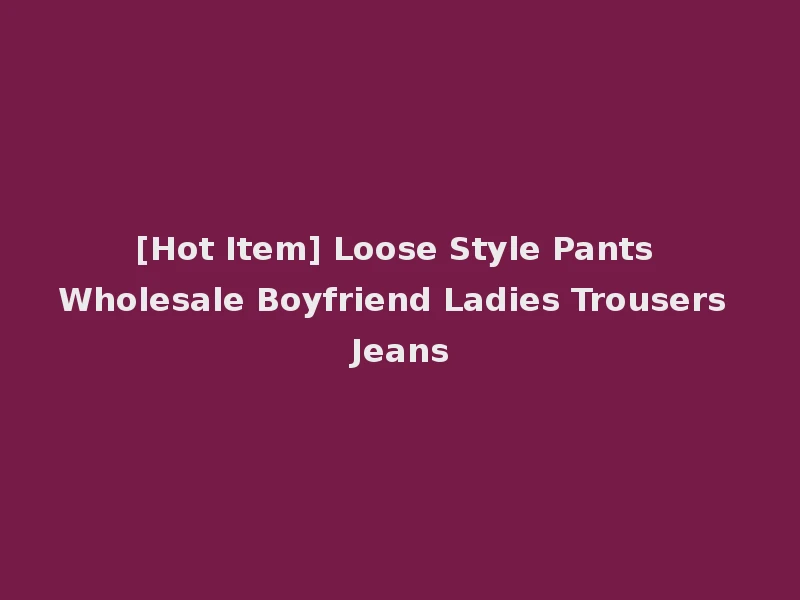 [Hot Item] Loose Style Pants Wholesale Boyfriend Ladies Trousers Jeans