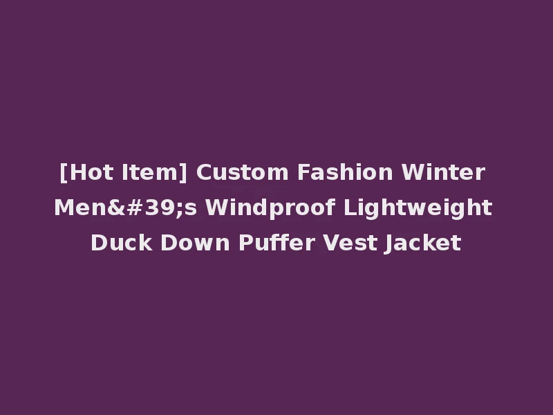 [Hot Item] Custom Fashion Winter Men's Windproof Lightweight Duck Down Puffer Vest Jacket