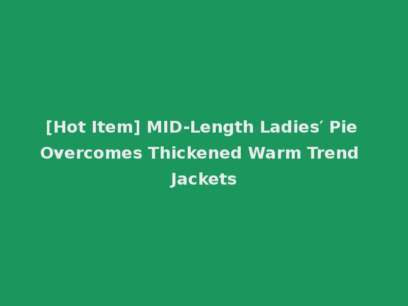 [Hot Item] MID-Length Ladies′ Pie Overcomes Thickened Warm Trend Jackets