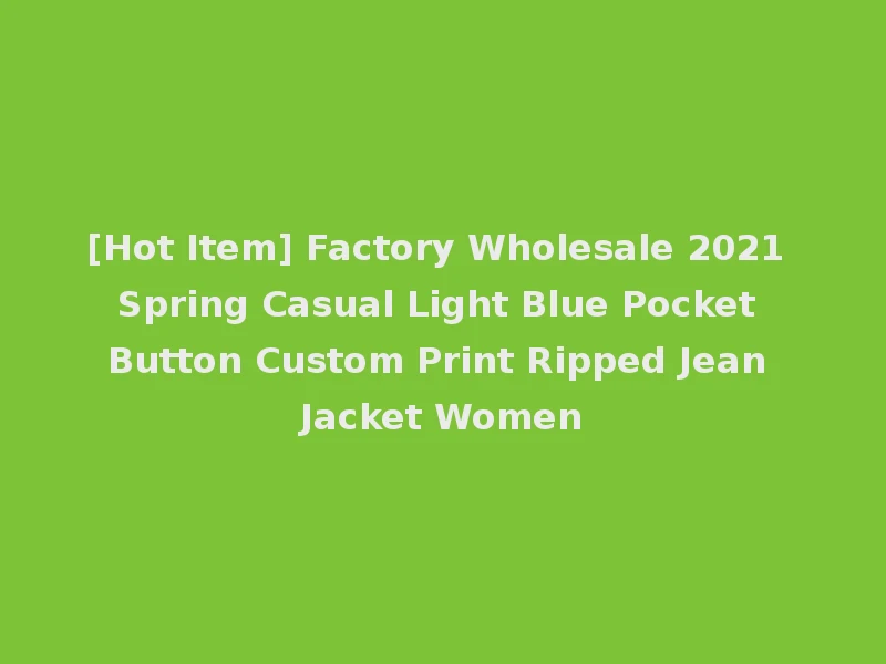 [Hot Item] Factory Wholesale 2021 Spring Casual Light Blue Pocket Button Custom Print Ripped Jean Jacket Women
