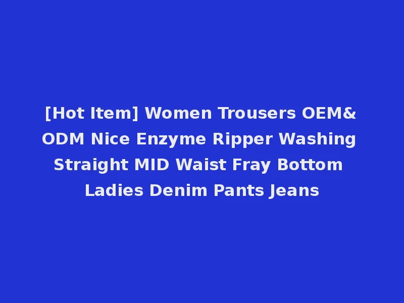 [Hot Item] Women Trousers OEM&ODM Nice Enzyme Ripper Washing Straight MID Waist Fray Bottom Ladies Denim Pants Jeans