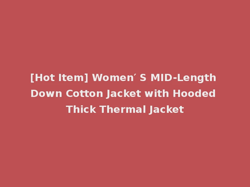 [Hot Item] Women′ S MID-Length Down Cotton Jacket with Hooded Thick Thermal Jacket