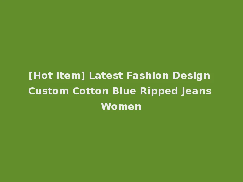 [Hot Item] Latest Fashion Design Custom Cotton Blue Ripped Jeans Women