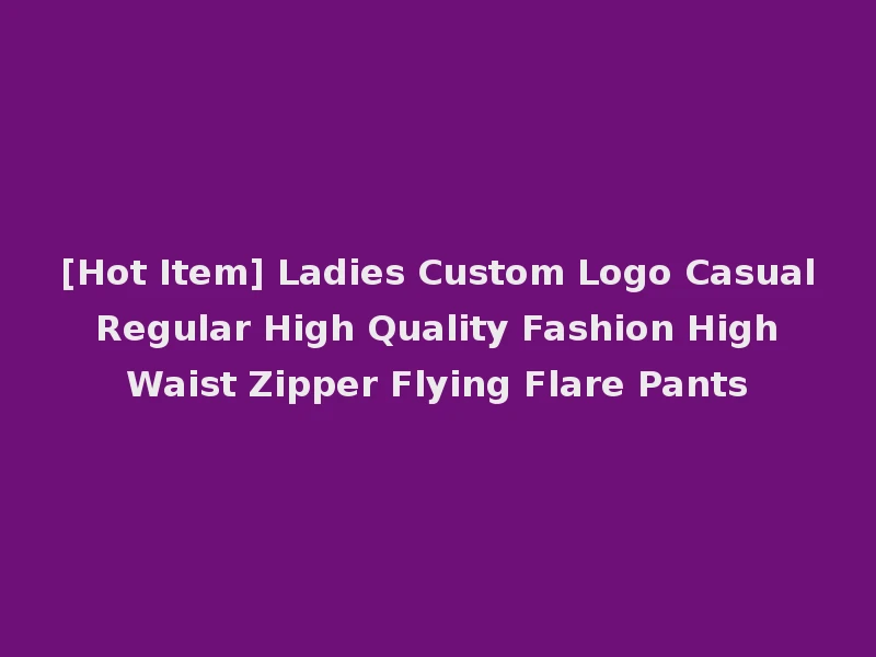 [Hot Item] Ladies Custom Logo Casual Regular High Quality Fashion High Waist Zipper Flying Flare Pants