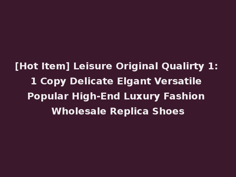 [Hot Item] Leisure Original Qualirty 1: 1 Copy Delicate Elgant Versatile Popular High-End Luxury Fashion Wholesale Replica Shoes