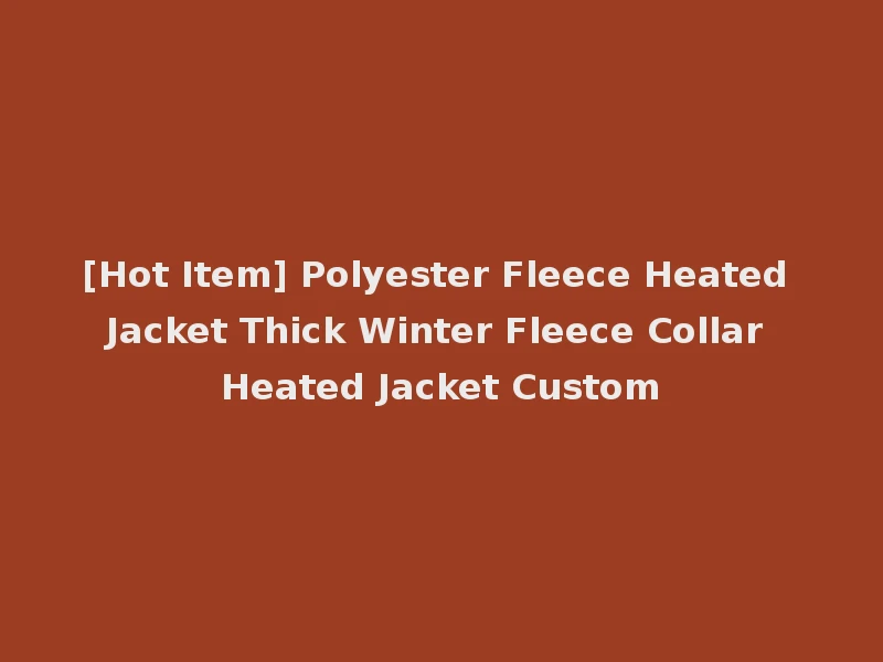 [Hot Item] Polyester Fleece Heated Jacket Thick Winter Fleece Collar Heated Jacket Custom