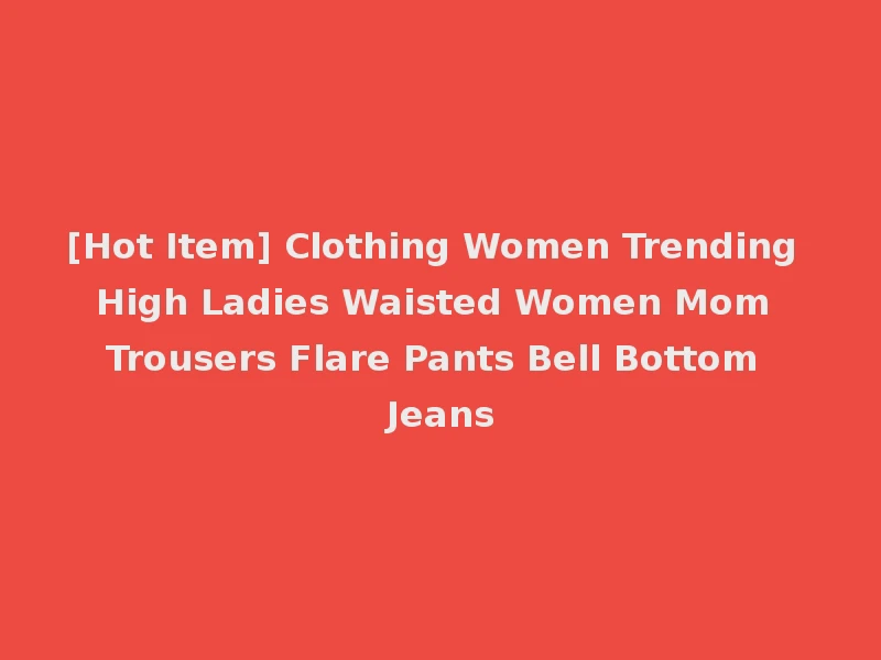 [Hot Item] Clothing Women Trending High Ladies Waisted Women Mom Trousers Flare Pants Bell Bottom Jeans