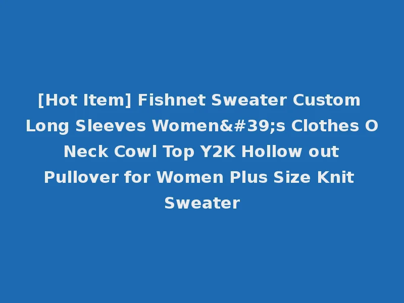 [Hot Item] Fishnet Sweater Custom Long Sleeves Women's Clothes O Neck Cowl Top Y2K Hollow out Pullover for Women Plus Size Knit Sweater