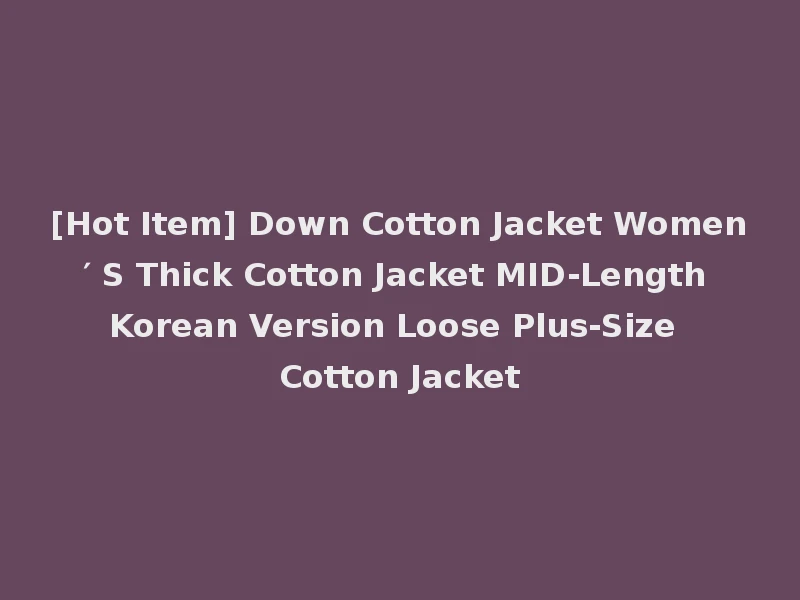 [Hot Item] Down Cotton Jacket Women′ S Thick Cotton Jacket MID-Length Korean Version Loose Plus-Size Cotton Jacket