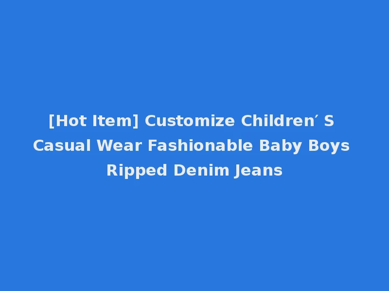 [Hot Item] Customize Children′ S Casual Wear Fashionable Baby Boys Ripped Denim Jeans